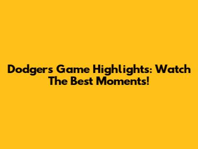 Dodgers Game Highlights: Watch The Best Moments!