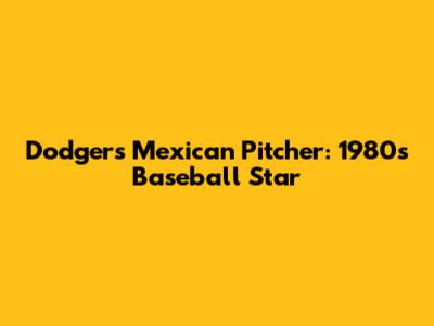 Dodgers Mexican Pitcher: 1980s Baseball Star