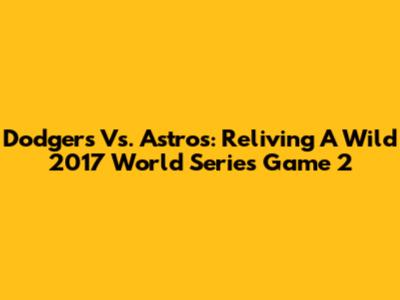 Dodgers Vs. Astros: Reliving A Wild 2017 World Series Game 2