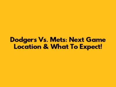 Dodgers Vs. Mets: Next Game Location & What To Expect!