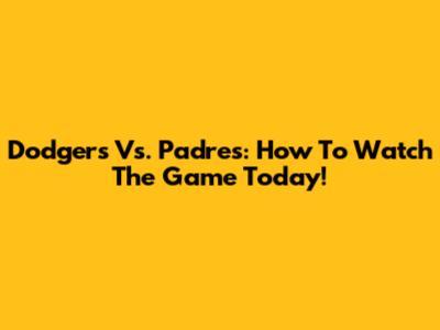 Dodgers Vs. Padres: How To Watch The Game Today!