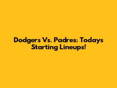 Dodgers Vs. Padres: Today's Starting Lineups!