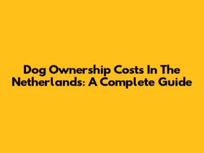 Dog Ownership Costs In The Netherlands: A Complete Guide