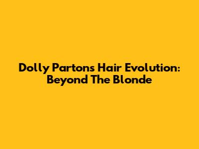 Dolly Parton's Hair Evolution: Beyond The Blonde