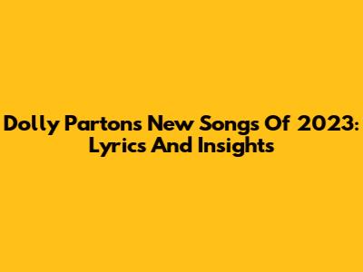 Dolly Parton's New Songs Of 2023: Lyrics And Insights
