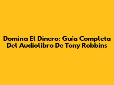 Domina El Dinero: Guía Completa Del Audiolibro De Tony Robbins