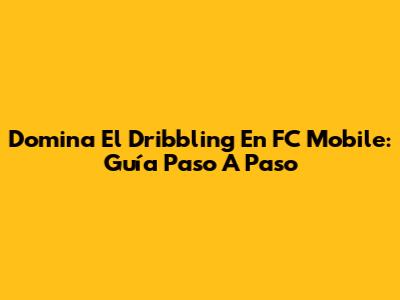 Domina El Dribbling En FC Mobile: Guía Paso A Paso