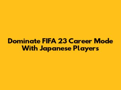 Dominate FIFA 23 Career Mode With Japanese Players