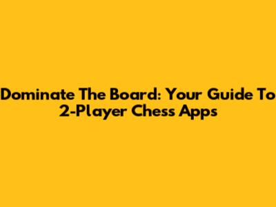 Dominate The Board: Your Guide To 2-Player Chess Apps