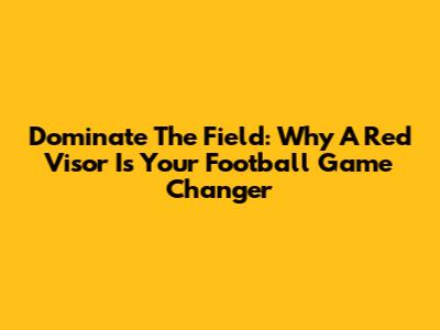 Dominate The Field: Why A Red Visor Is Your Football Game Changer