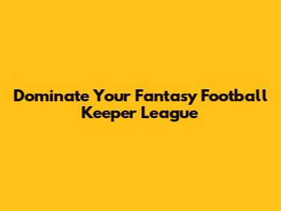 Dominate Your Fantasy Football Keeper League