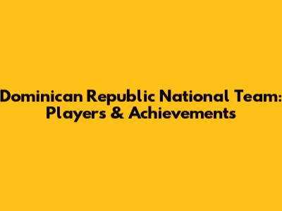 Dominican Republic National Team: Players & Achievements