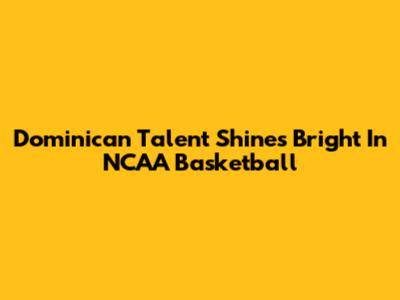 Dominican Talent Shines Bright In NCAA Basketball