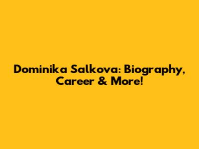 Dominika Salkova: Biography, Career & More!