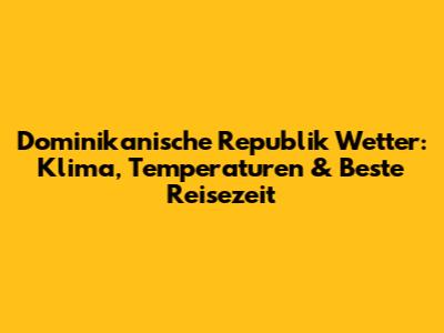 Dominikanische Republik Wetter: Klima, Temperaturen & Beste Reisezeit