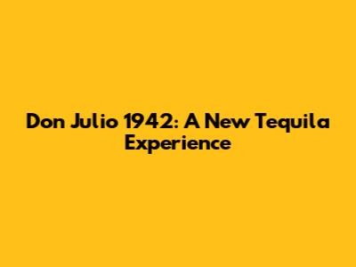 Don Julio 1942: A New Tequila Experience