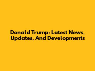 Donald Trump: Latest News, Updates, And Developments