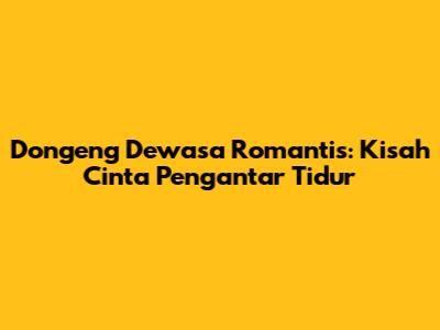 Dongeng Dewasa Romantis: Kisah Cinta Pengantar Tidur