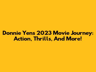 Donnie Yen's 2023 Movie Journey: Action, Thrills, And More!