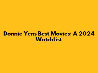 Donnie Yen's Best Movies: A 2024 Watchlist