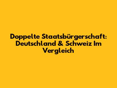 Doppelte Staatsbürgerschaft: Deutschland & Schweiz Im Vergleich
