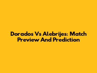 Dorados Vs Alebrijes: Match Preview And Prediction