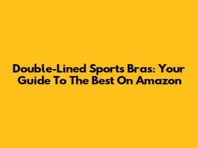 Double-Lined Sports Bras: Your Guide To The Best On Amazon