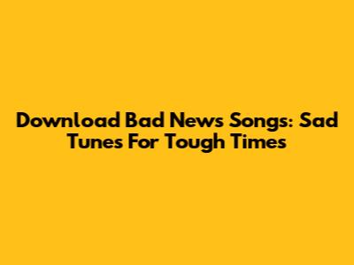 Download Bad News Songs: Sad Tunes For Tough Times