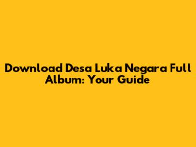 Download Desa Luka Negara Full Album: Your Guide