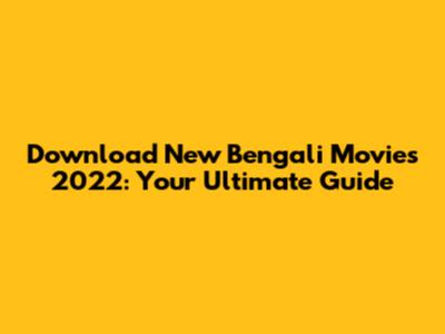 Download New Bengali Movies 2022: Your Ultimate Guide