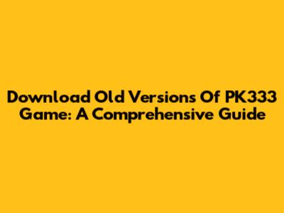 Download Old Versions Of PK333 Game: A Comprehensive Guide