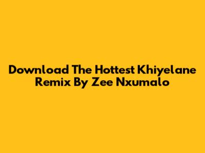 Download The Hottest Khiyelane Remix By Zee Nxumalo