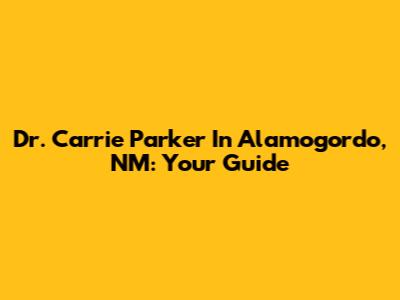 Dr. Carrie Parker In Alamogordo, NM: Your Guide