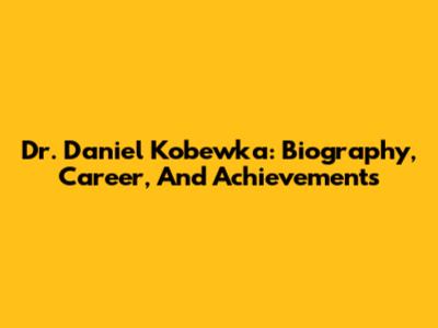 Dr. Daniel Kobewka: Biography, Career, And Achievements