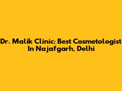 Dr. Malik Clinic: Best Cosmetologist In Najafgarh, Delhi