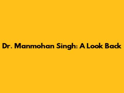 Dr. Manmohan Singh: A Look Back