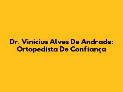 Dr. Vinicius Alves De Andrade: Ortopedista De Confiança