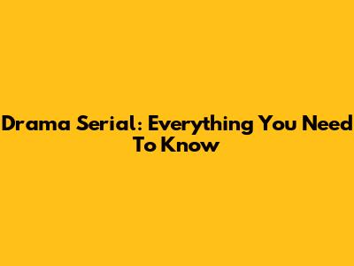 Drama Serial: Everything You Need To Know