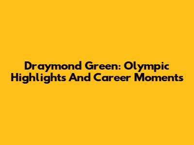 Draymond Green: Olympic Highlights And Career Moments