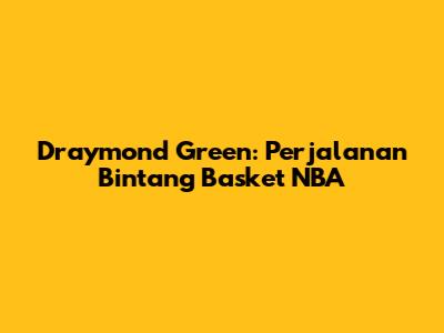 Draymond Green: Perjalanan Bintang Basket NBA