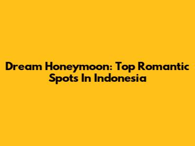 Dream Honeymoon: Top Romantic Spots In Indonesia