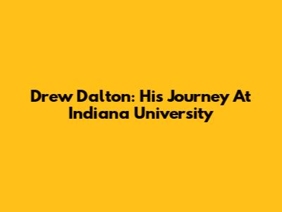Drew Dalton: His Journey At Indiana University