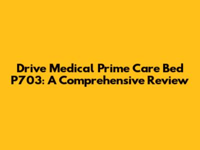 Drive Medical Prime Care Bed P703: A Comprehensive Review