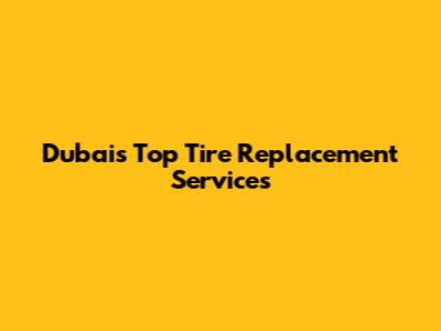 Dubai's Top Tire Replacement Services
