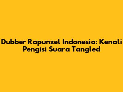 Dubber Rapunzel Indonesia: Kenali Pengisi Suara Tangled