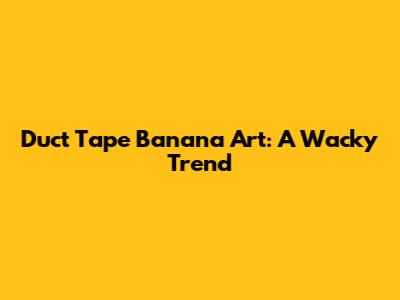 Duct Tape Banana Art: A Wacky Trend