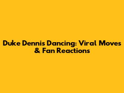 Duke Dennis Dancing: Viral Moves & Fan Reactions
