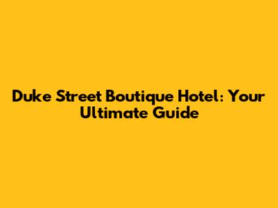 Duke Street Boutique Hotel: Your Ultimate Guide