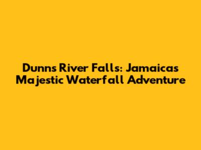 Dunn's River Falls: Jamaica's Majestic Waterfall Adventure