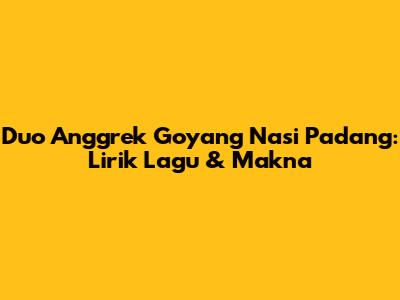 Duo Anggrek Goyang Nasi Padang: Lirik Lagu & Makna